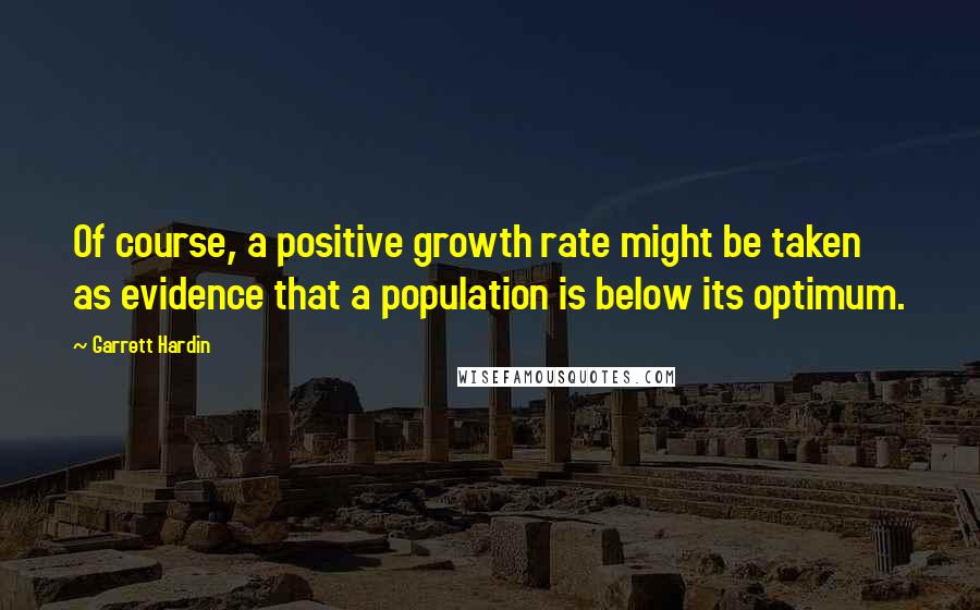 Garrett Hardin Quotes: Of course, a positive growth rate might be taken as evidence that a population is below its optimum.