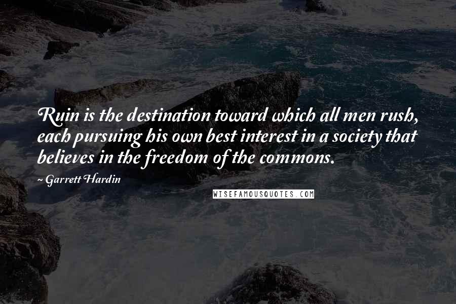 Garrett Hardin Quotes: Ruin is the destination toward which all men rush, each pursuing his own best interest in a society that believes in the freedom of the commons.