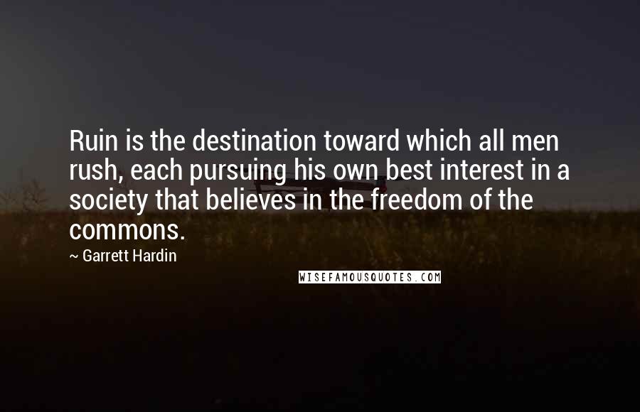 Garrett Hardin Quotes: Ruin is the destination toward which all men rush, each pursuing his own best interest in a society that believes in the freedom of the commons.