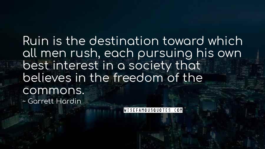 Garrett Hardin Quotes: Ruin is the destination toward which all men rush, each pursuing his own best interest in a society that believes in the freedom of the commons.