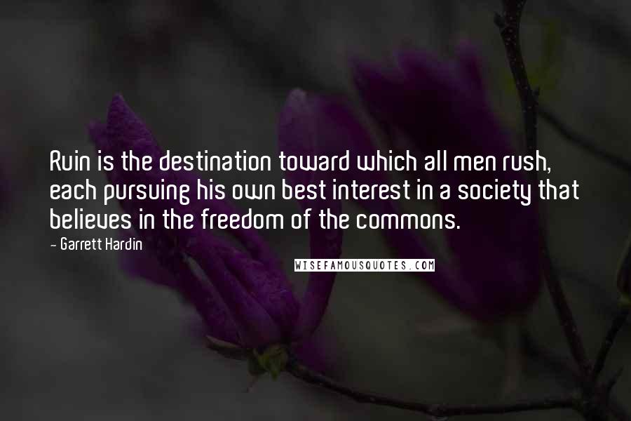Garrett Hardin Quotes: Ruin is the destination toward which all men rush, each pursuing his own best interest in a society that believes in the freedom of the commons.