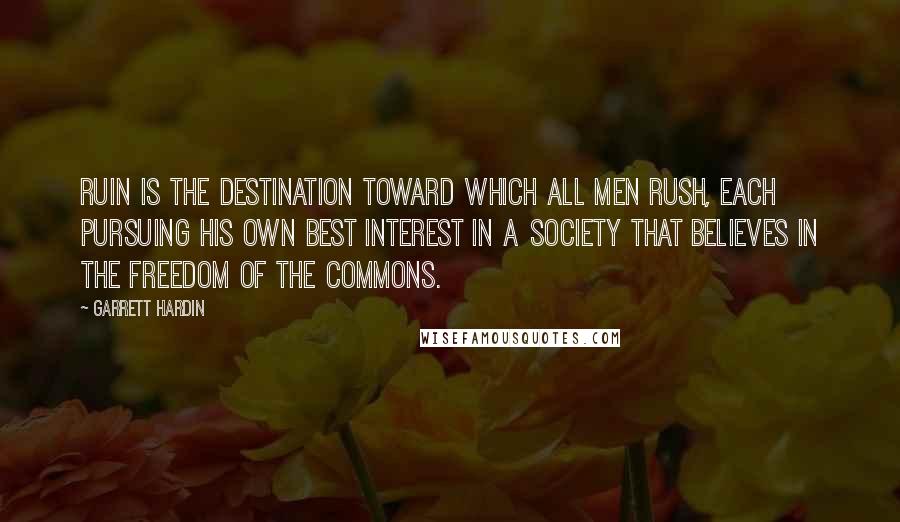 Garrett Hardin Quotes: Ruin is the destination toward which all men rush, each pursuing his own best interest in a society that believes in the freedom of the commons.