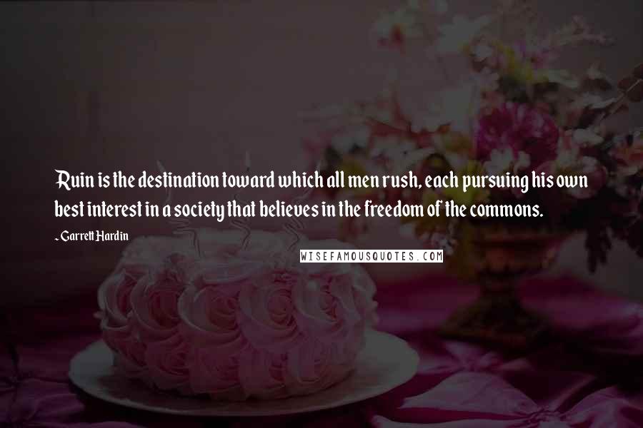 Garrett Hardin Quotes: Ruin is the destination toward which all men rush, each pursuing his own best interest in a society that believes in the freedom of the commons.