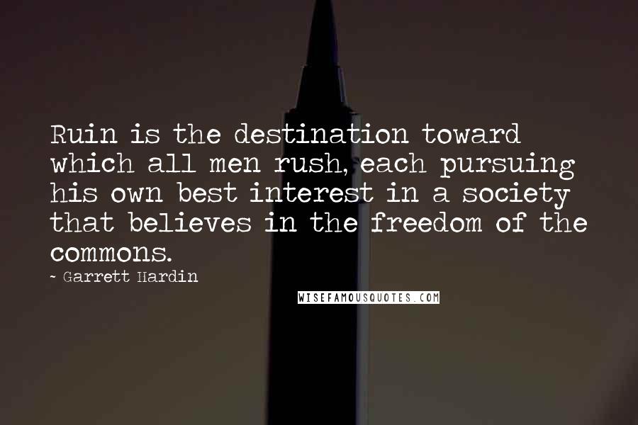 Garrett Hardin Quotes: Ruin is the destination toward which all men rush, each pursuing his own best interest in a society that believes in the freedom of the commons.