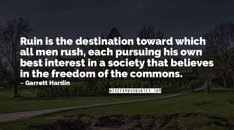 Garrett Hardin Quotes: Ruin is the destination toward which all men rush, each pursuing his own best interest in a society that believes in the freedom of the commons.