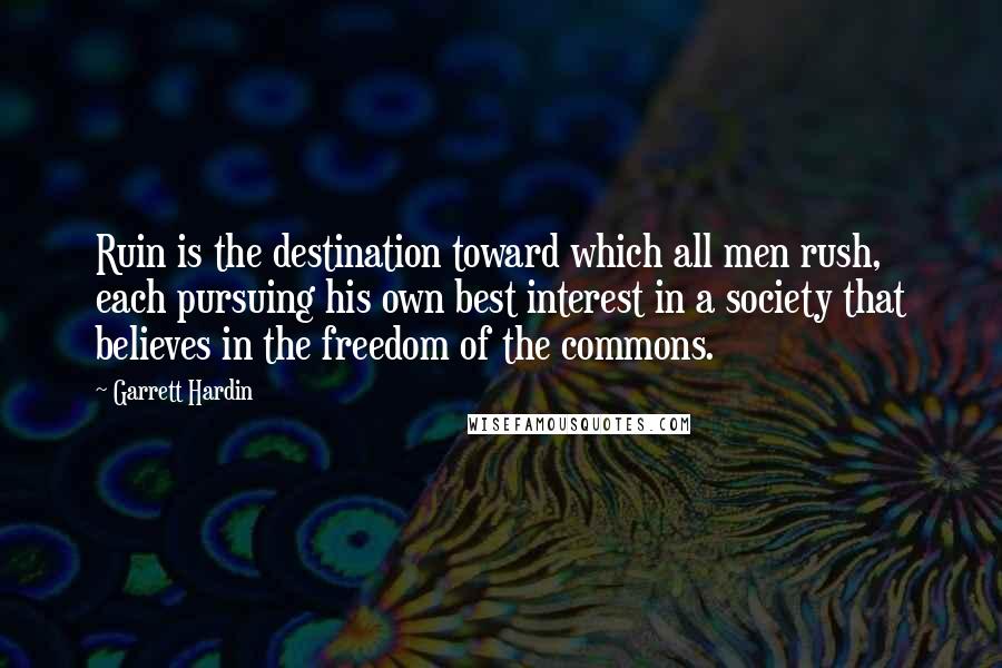 Garrett Hardin Quotes: Ruin is the destination toward which all men rush, each pursuing his own best interest in a society that believes in the freedom of the commons.