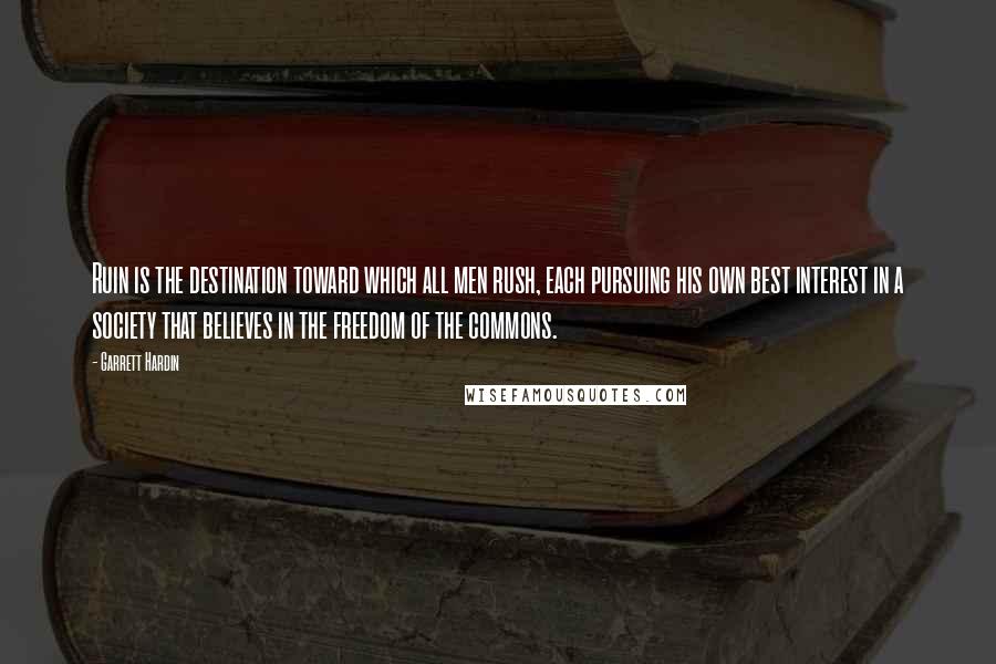 Garrett Hardin Quotes: Ruin is the destination toward which all men rush, each pursuing his own best interest in a society that believes in the freedom of the commons.