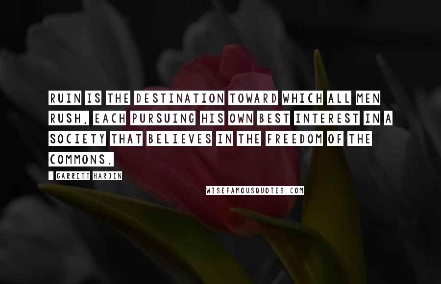 Garrett Hardin Quotes: Ruin is the destination toward which all men rush, each pursuing his own best interest in a society that believes in the freedom of the commons.