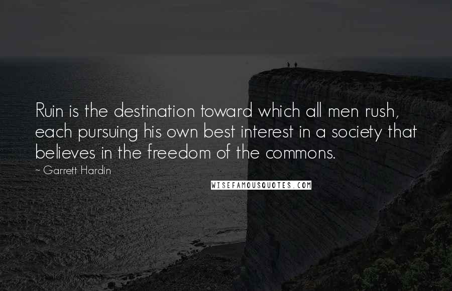 Garrett Hardin Quotes: Ruin is the destination toward which all men rush, each pursuing his own best interest in a society that believes in the freedom of the commons.