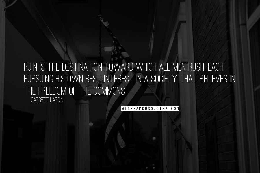 Garrett Hardin Quotes: Ruin is the destination toward which all men rush, each pursuing his own best interest in a society that believes in the freedom of the commons.