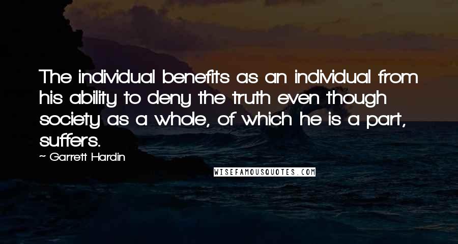 Garrett Hardin Quotes: The individual benefits as an individual from his ability to deny the truth even though society as a whole, of which he is a part, suffers.