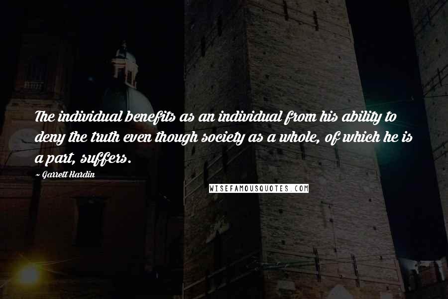 Garrett Hardin Quotes: The individual benefits as an individual from his ability to deny the truth even though society as a whole, of which he is a part, suffers.