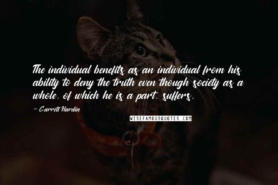 Garrett Hardin Quotes: The individual benefits as an individual from his ability to deny the truth even though society as a whole, of which he is a part, suffers.