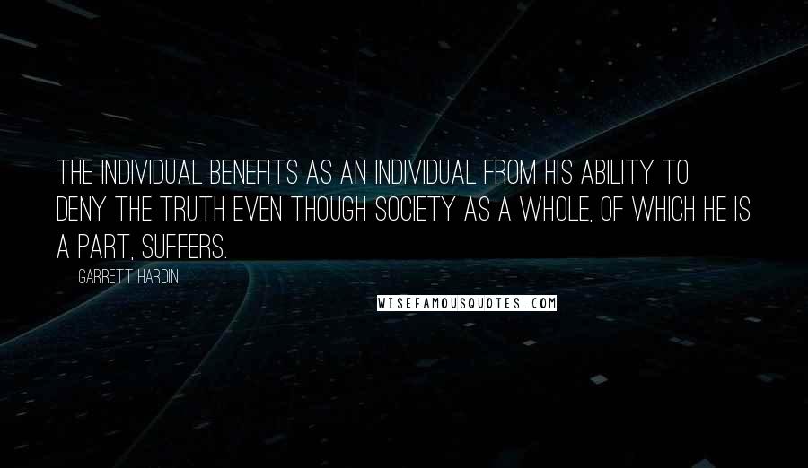 Garrett Hardin Quotes: The individual benefits as an individual from his ability to deny the truth even though society as a whole, of which he is a part, suffers.