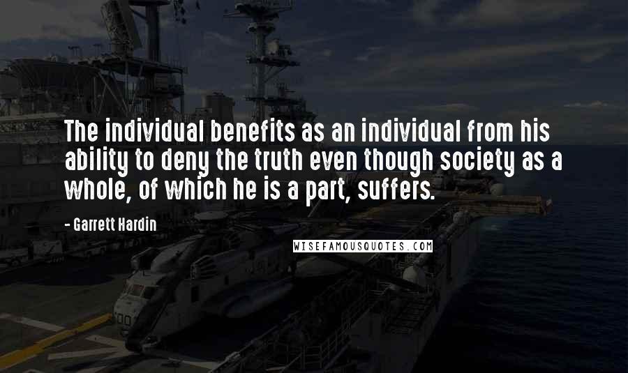 Garrett Hardin Quotes: The individual benefits as an individual from his ability to deny the truth even though society as a whole, of which he is a part, suffers.