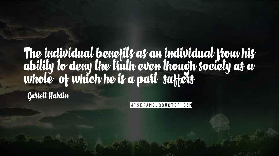 Garrett Hardin Quotes: The individual benefits as an individual from his ability to deny the truth even though society as a whole, of which he is a part, suffers.