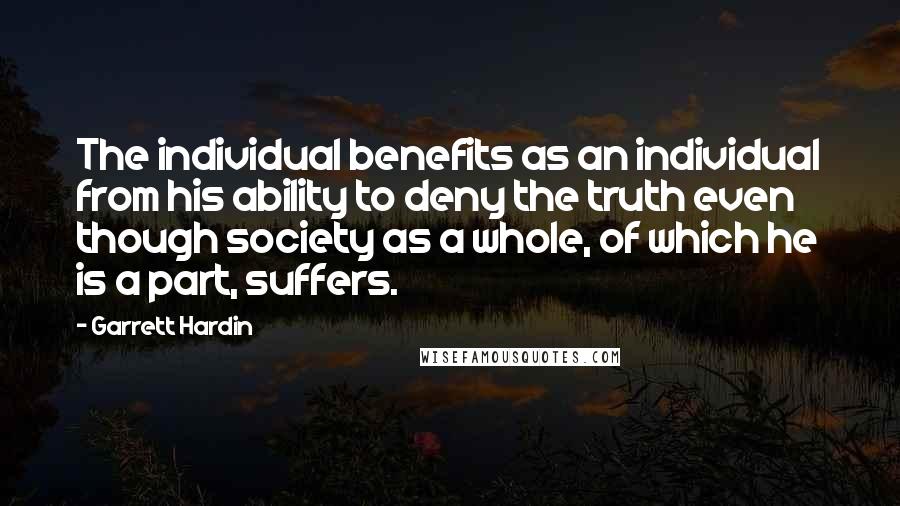 Garrett Hardin Quotes: The individual benefits as an individual from his ability to deny the truth even though society as a whole, of which he is a part, suffers.