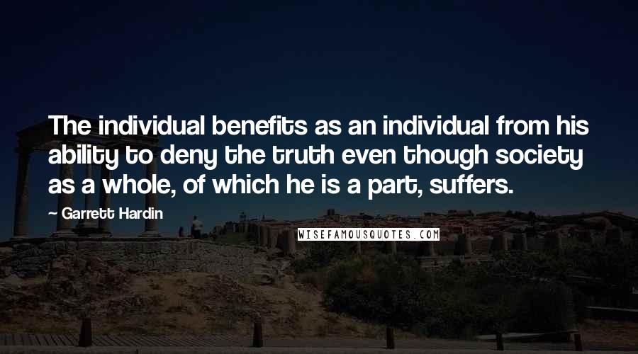 Garrett Hardin Quotes: The individual benefits as an individual from his ability to deny the truth even though society as a whole, of which he is a part, suffers.