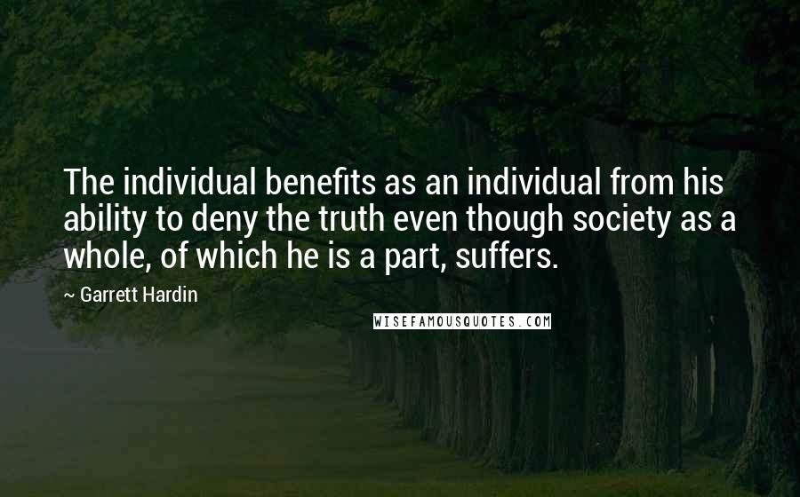 Garrett Hardin Quotes: The individual benefits as an individual from his ability to deny the truth even though society as a whole, of which he is a part, suffers.