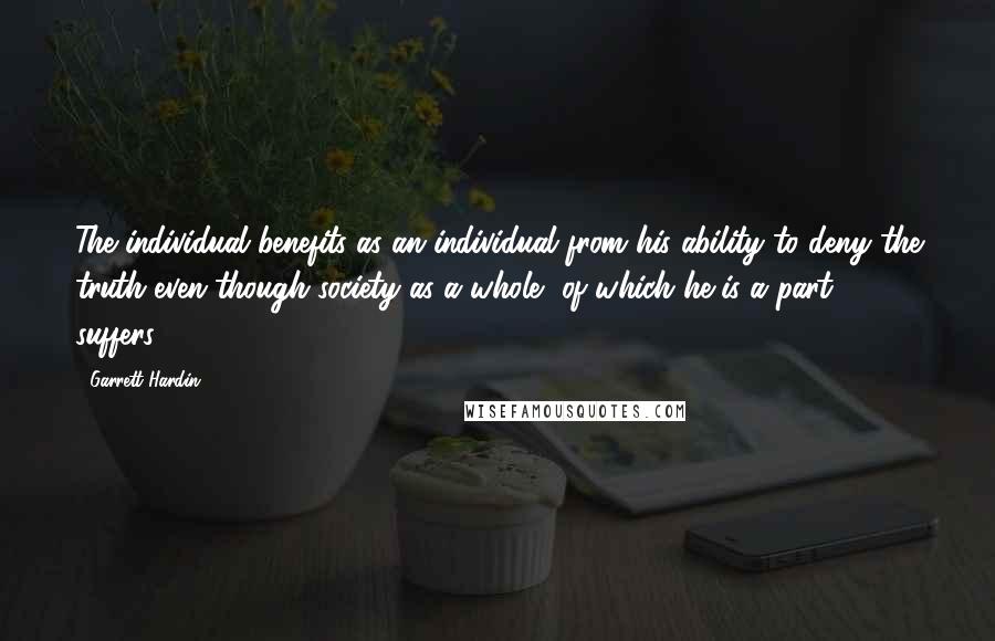 Garrett Hardin Quotes: The individual benefits as an individual from his ability to deny the truth even though society as a whole, of which he is a part, suffers.