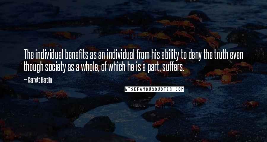 Garrett Hardin Quotes: The individual benefits as an individual from his ability to deny the truth even though society as a whole, of which he is a part, suffers.