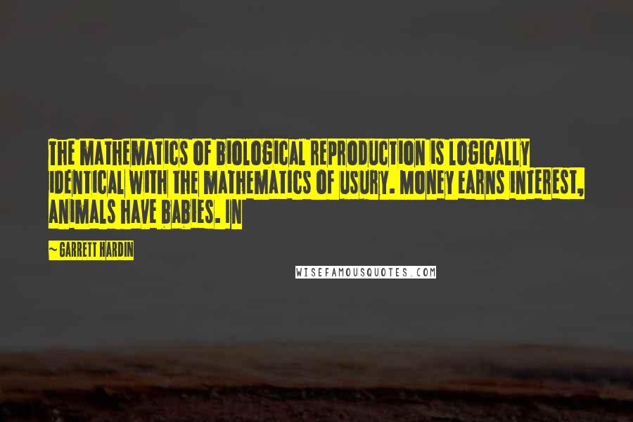 Garrett Hardin Quotes: The mathematics of biological reproduction is logically identical with the mathematics of usury. Money earns interest, animals have babies. In