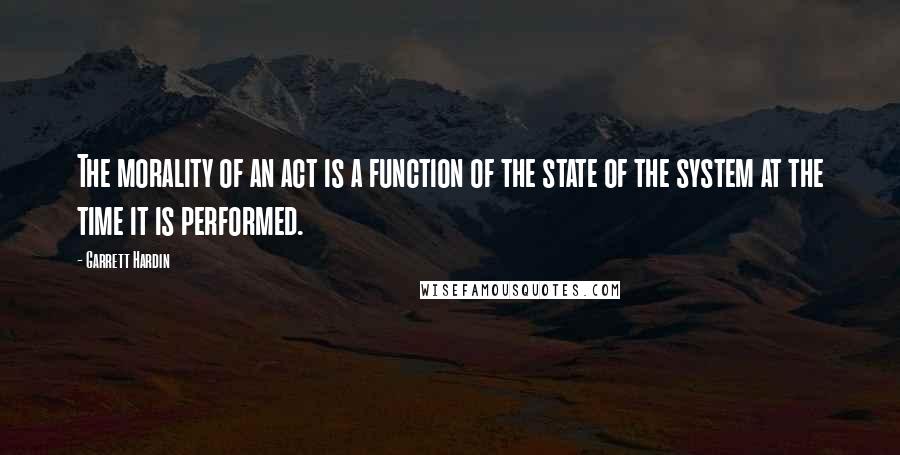 Garrett Hardin Quotes: The morality of an act is a function of the state of the system at the time it is performed.