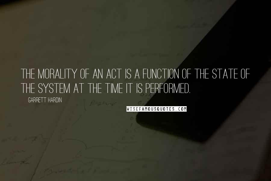 Garrett Hardin Quotes: The morality of an act is a function of the state of the system at the time it is performed.