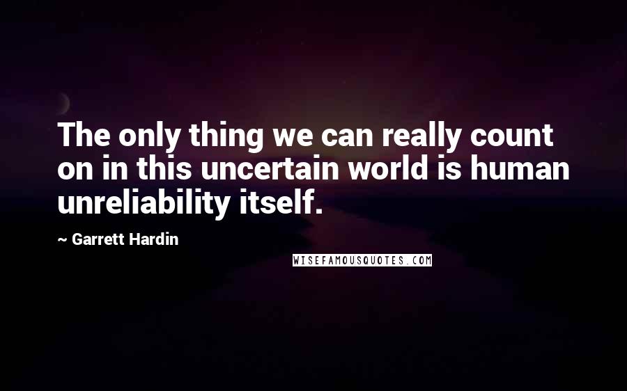Garrett Hardin Quotes: The only thing we can really count on in this uncertain world is human unreliability itself.