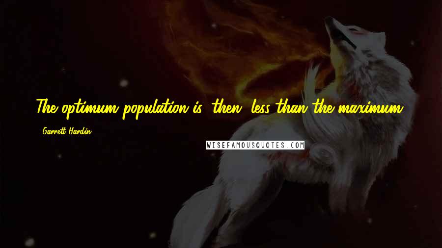 Garrett Hardin Quotes: The optimum population is, then, less than the maximum.