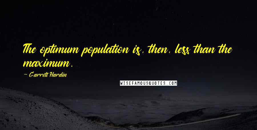 Garrett Hardin Quotes: The optimum population is, then, less than the maximum.