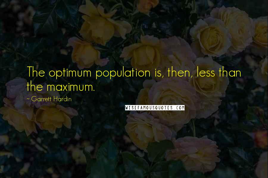 Garrett Hardin Quotes: The optimum population is, then, less than the maximum.