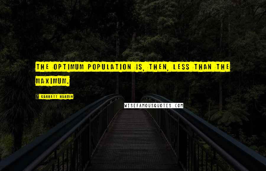 Garrett Hardin Quotes: The optimum population is, then, less than the maximum.