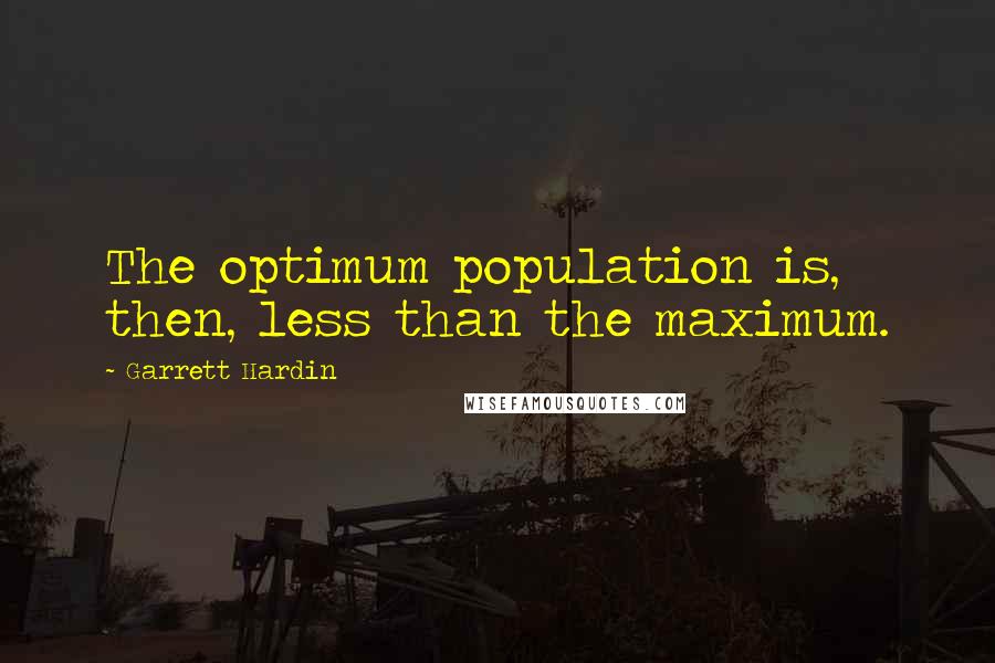 Garrett Hardin Quotes: The optimum population is, then, less than the maximum.