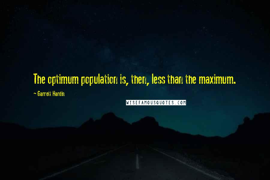 Garrett Hardin Quotes: The optimum population is, then, less than the maximum.