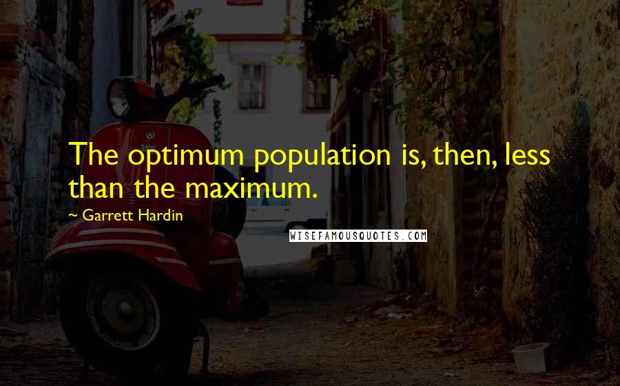 Garrett Hardin Quotes: The optimum population is, then, less than the maximum.