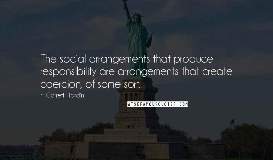 Garrett Hardin Quotes: The social arrangements that produce responsibility are arrangements that create coercion, of some sort.