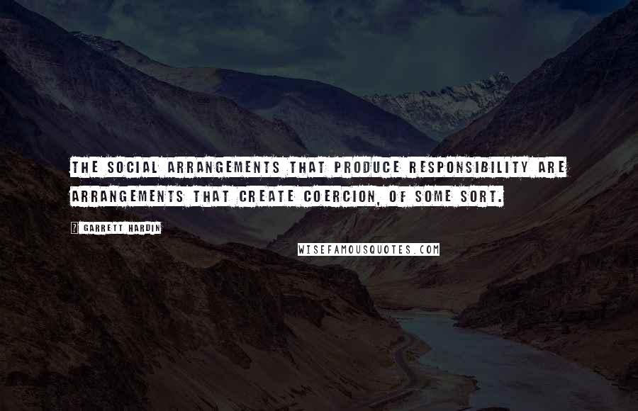 Garrett Hardin Quotes: The social arrangements that produce responsibility are arrangements that create coercion, of some sort.