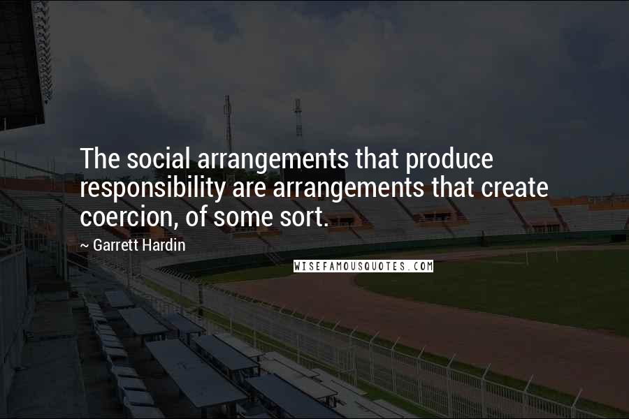 Garrett Hardin Quotes: The social arrangements that produce responsibility are arrangements that create coercion, of some sort.