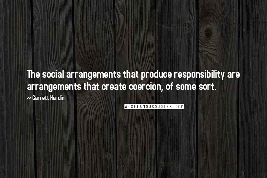 Garrett Hardin Quotes: The social arrangements that produce responsibility are arrangements that create coercion, of some sort.