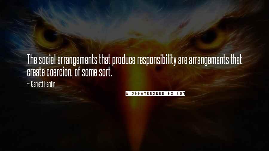 Garrett Hardin Quotes: The social arrangements that produce responsibility are arrangements that create coercion, of some sort.