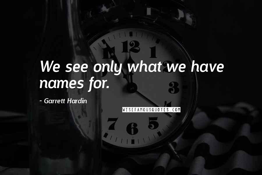 Garrett Hardin Quotes: We see only what we have names for.