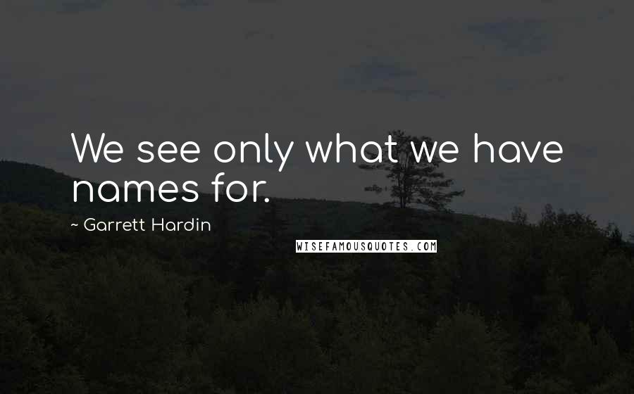 Garrett Hardin Quotes: We see only what we have names for.