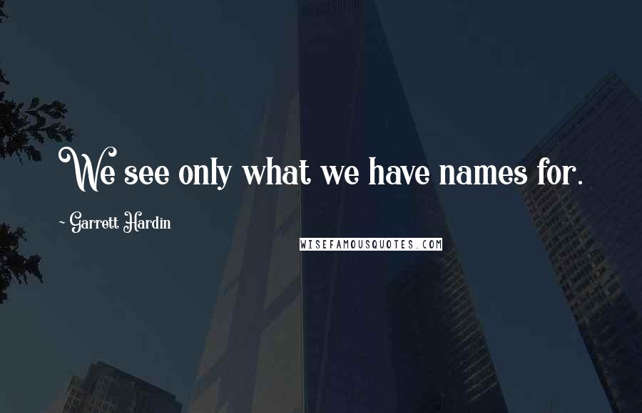 Garrett Hardin Quotes: We see only what we have names for.