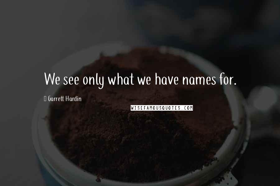 Garrett Hardin Quotes: We see only what we have names for.