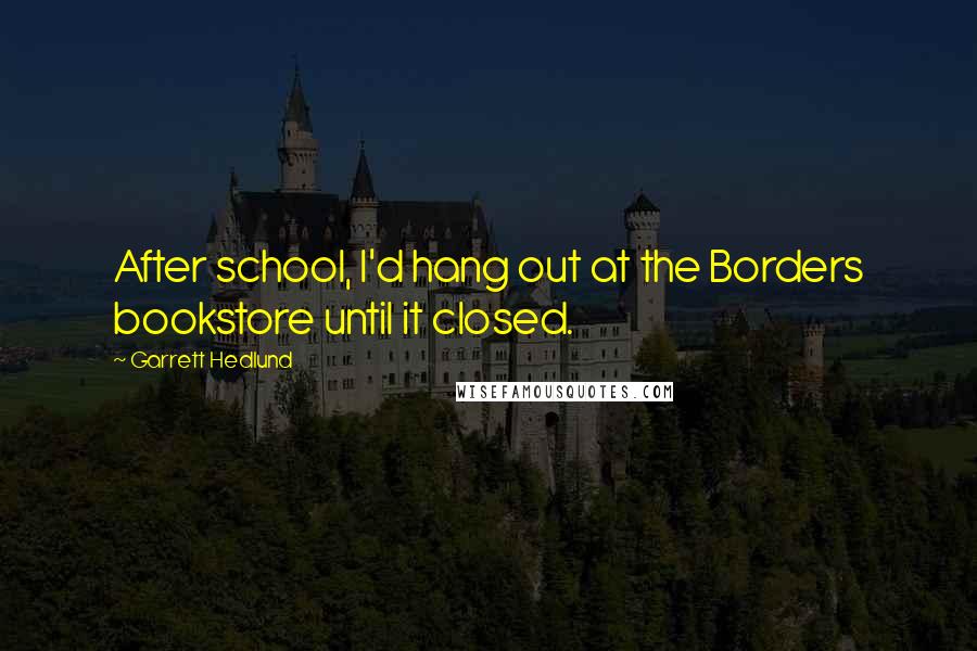 Garrett Hedlund Quotes: After school, I'd hang out at the Borders bookstore until it closed.