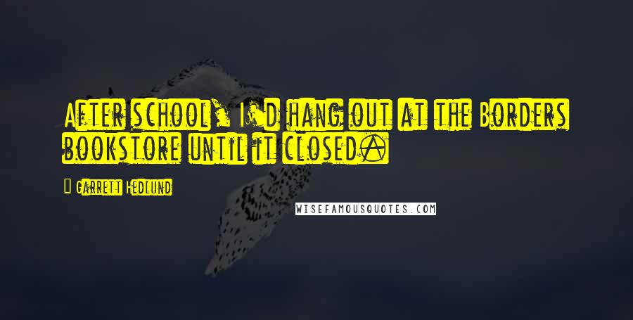 Garrett Hedlund Quotes: After school, I'd hang out at the Borders bookstore until it closed.