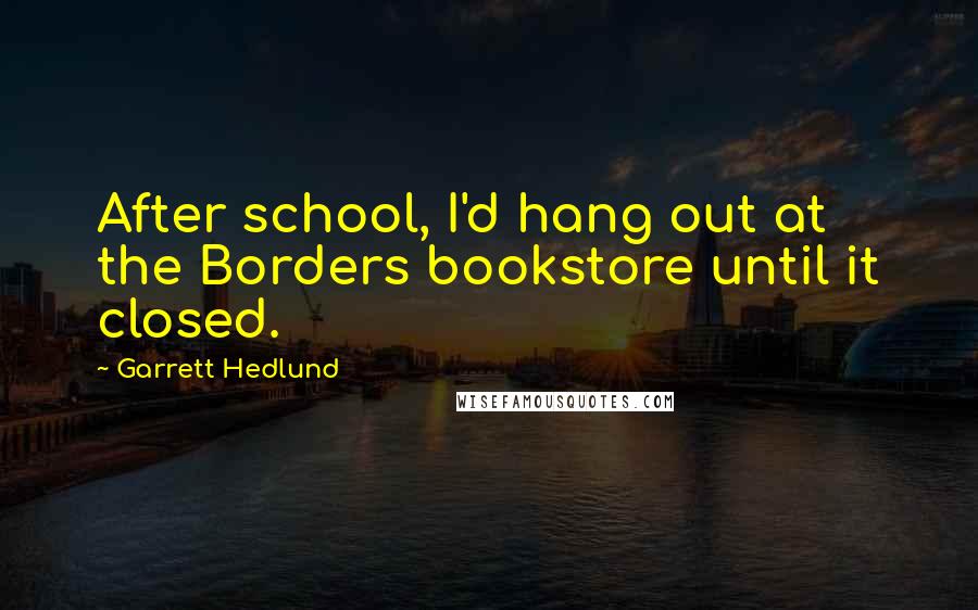 Garrett Hedlund Quotes: After school, I'd hang out at the Borders bookstore until it closed.