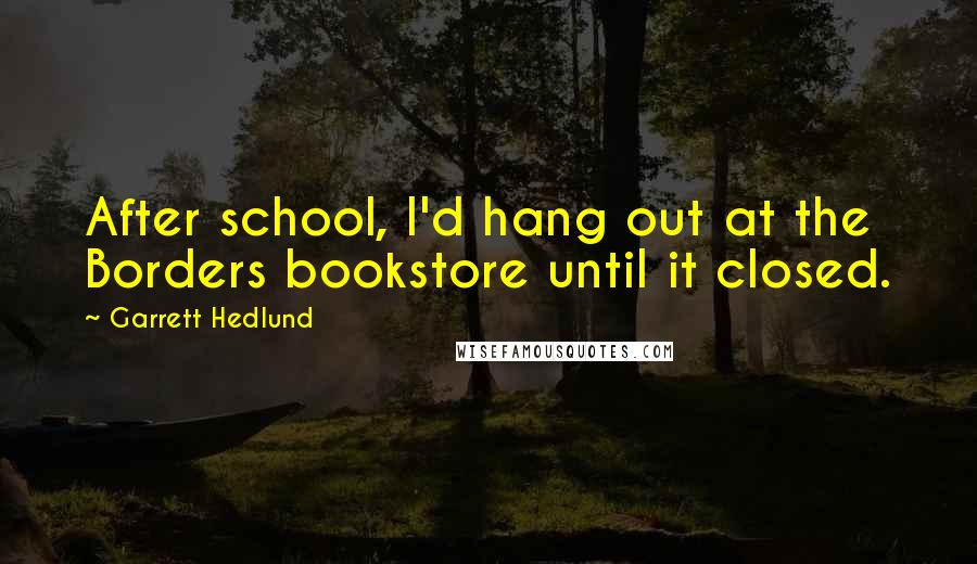 Garrett Hedlund Quotes: After school, I'd hang out at the Borders bookstore until it closed.