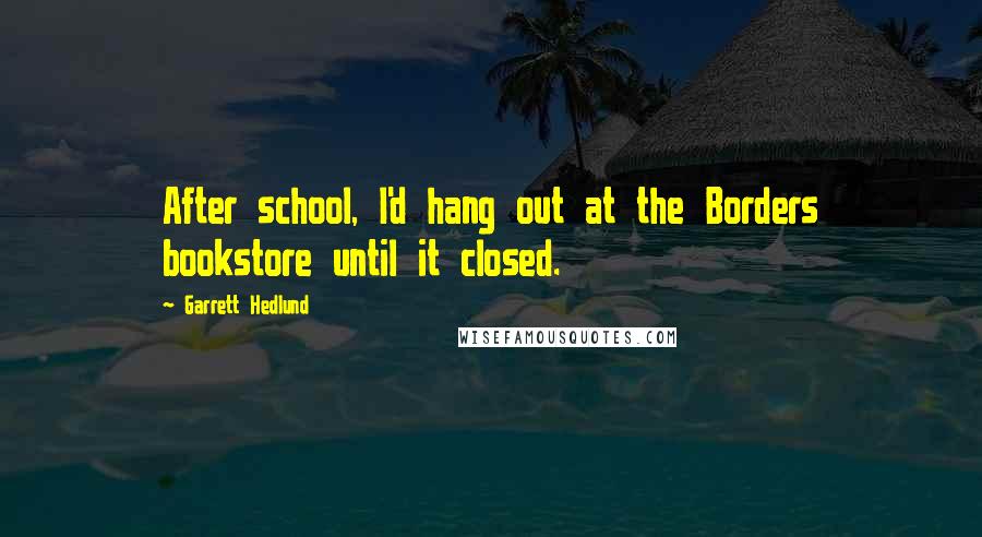 Garrett Hedlund Quotes: After school, I'd hang out at the Borders bookstore until it closed.